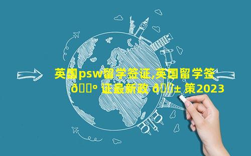 英国psw留学签证,英国留学签 🌺 证最新政 🐱 策2023年